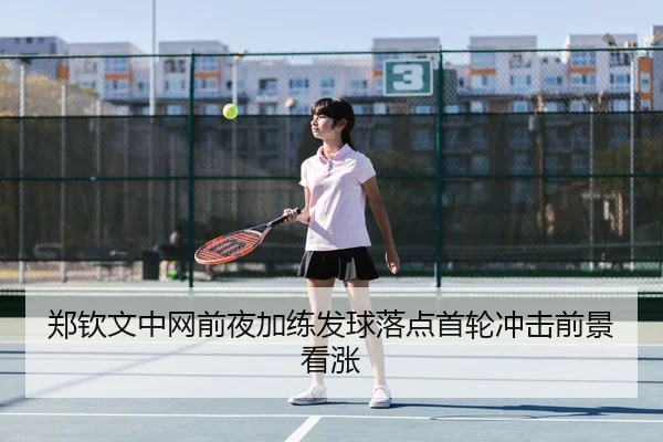 郑钦文中网前夜加练发球落点首轮冲击前景看涨