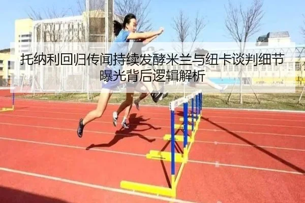 托纳利回归传闻持续发酵米兰与纽卡谈判细节曝光背后逻辑解析