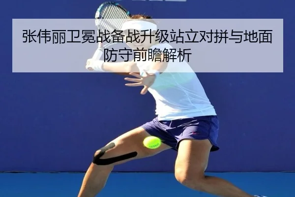张伟丽卫冕战备战升级站立对拼与地面防守前瞻解析
